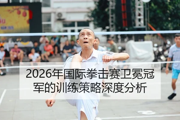 2026年国际拳击赛卫冕冠军的训练策略深度分析