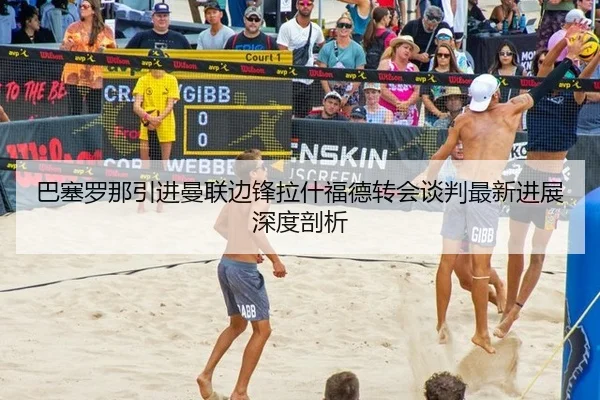 巴塞罗那引进曼联边锋拉什福德转会谈判最新进展深度剖析