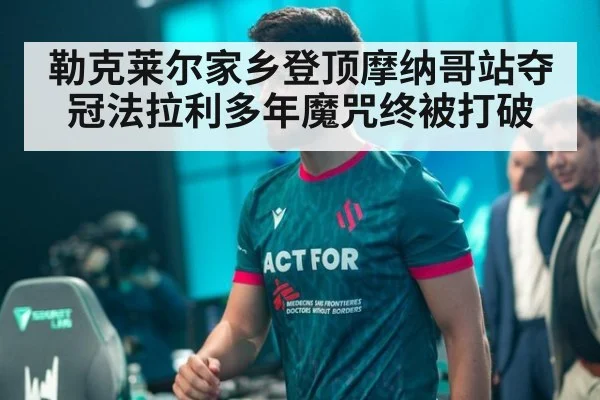 勒克莱尔家乡登顶摩纳哥站夺冠法拉利多年魔咒终被打破