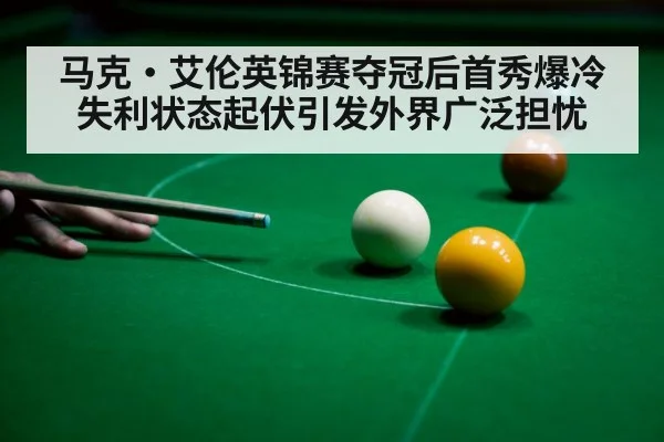 马克·艾伦英锦赛夺冠后首秀爆冷失利状态起伏引发外界广泛担忧
