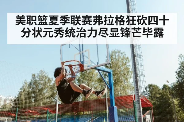 美职篮夏季联赛弗拉格狂砍四十分状元秀统治力尽显锋芒毕露