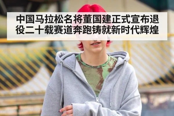 中国马拉松名将董国建正式宣布退役二十载赛道奔跑铸就新时代辉煌
